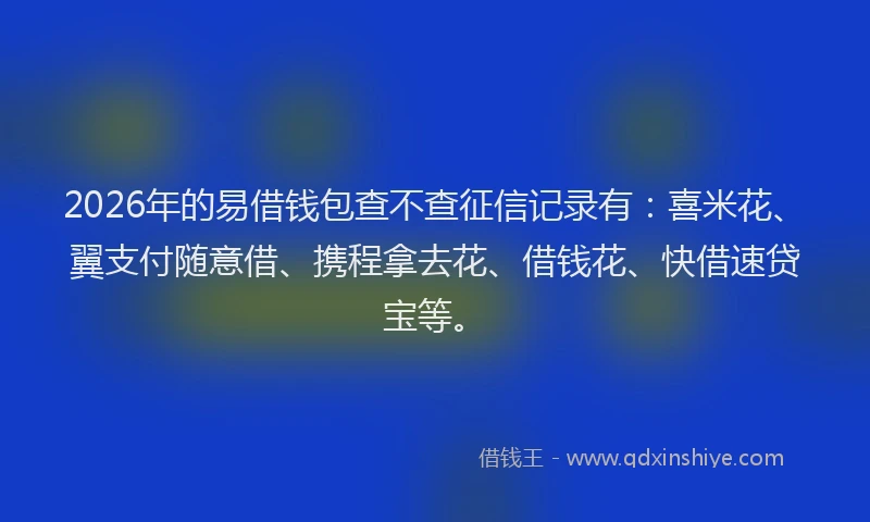 2026年的易借钱包查不查征信记录有：喜米花、翼支付随意借、携程拿去花、借钱花、快借速贷宝等。
