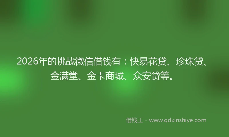 2026年的挑战微信借钱有：快易花贷、珍珠贷、金满堂、金卡商城、众安贷等。