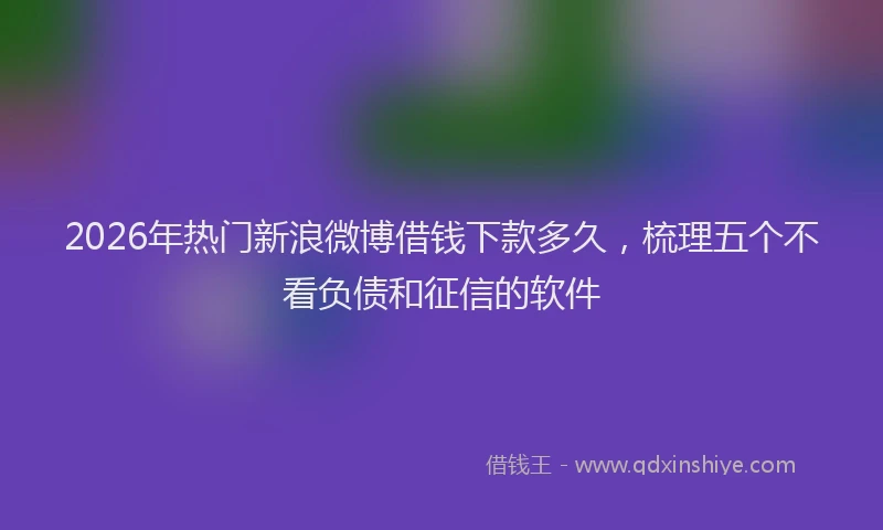 2026年热门新浪微博借钱下款多久，梳理五个不看负债和征信的软件