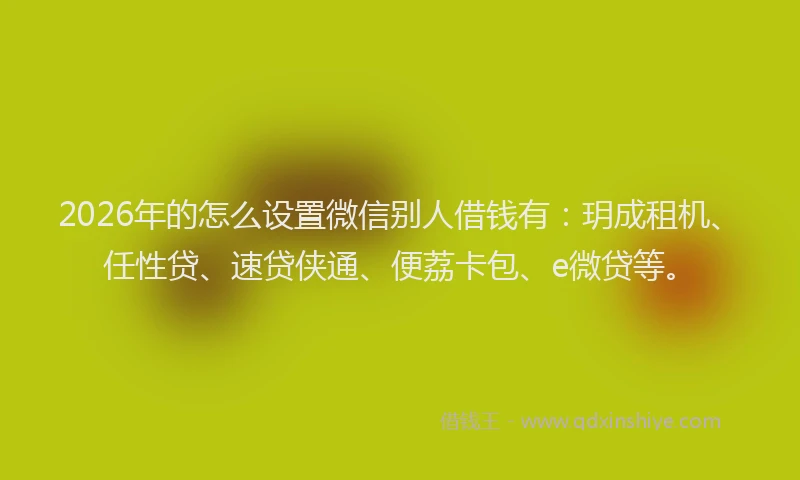 2026年的怎么设置微信别人借钱有：玥成租机、任性贷、速贷侠通、便荔卡包、e微贷等。