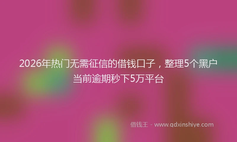 2026年热门无需征信的借钱口子，整理5个黑户当前逾期秒下5万平台