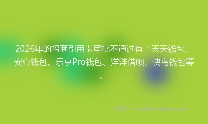 2026年的招商引用卡审批不通过有:天天钱包、安心钱包、乐享Pro钱包、洋洋借呗、快鸟钱包等。