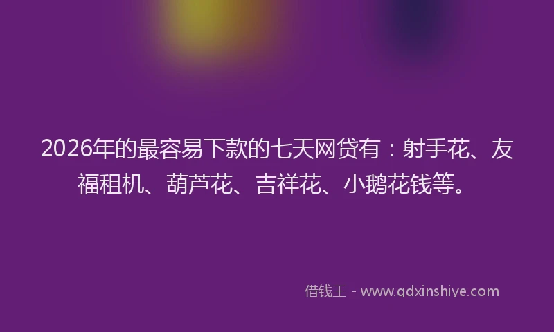 2026年的最容易下款的七天网贷有：射手花、友福租机、葫芦花、吉祥花、小鹅花钱等。
