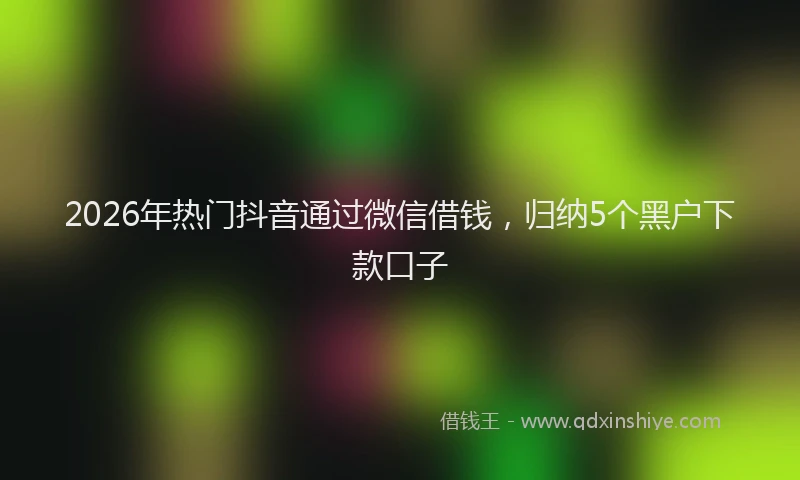 2026年热门抖音通过微信借钱，归纳5个黑户下款口子
