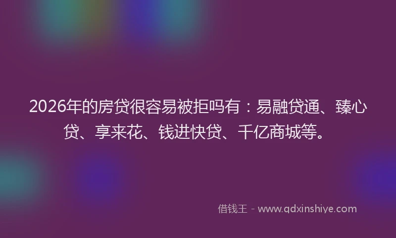 2026年的房贷很容易被拒吗有:易融贷通、臻心贷、享来花、钱进快贷、千亿商城等。
