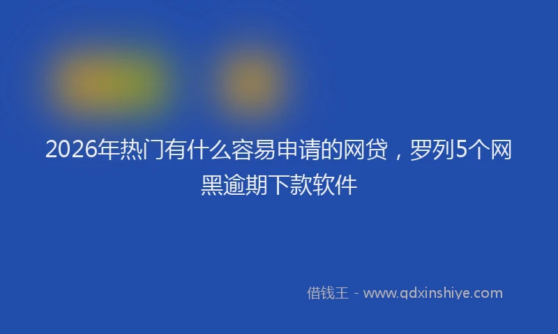 2026年热门有什么容易申请的网贷，罗列5个网黑逾期下款软件