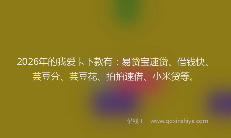 2026年的我爱卡下款有：易贷宝速贷、借钱快、芸豆分、芸豆花、拍拍速借、小米贷等。