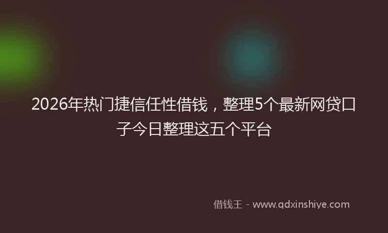 2026年热门捷信任性借钱，整理5个最新网贷口子今日整理这五个平台