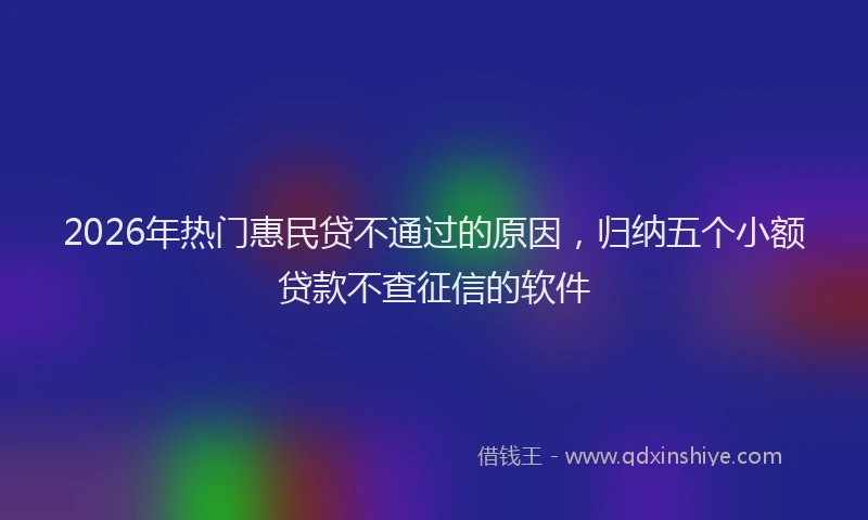 2026年热门惠民贷不通过的原因，归纳五个小额贷款不查征信的软件