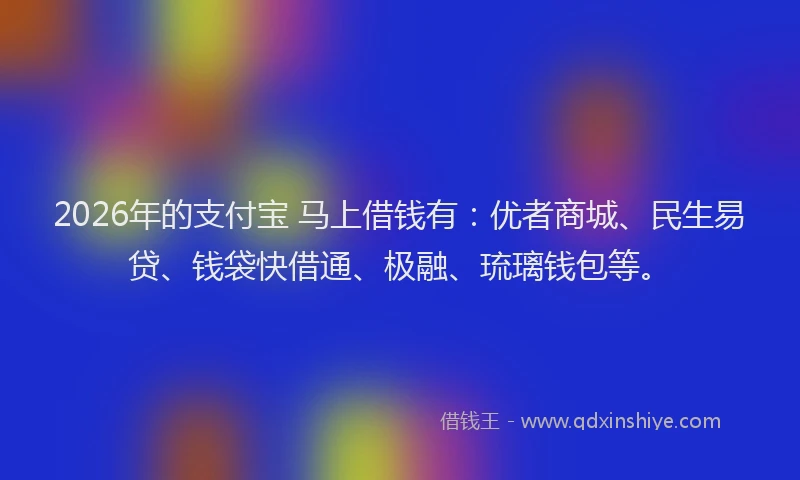 2026年的支付宝 马上借钱有：优者商城、民生易贷、钱袋快借通、极融、琉璃钱包等。