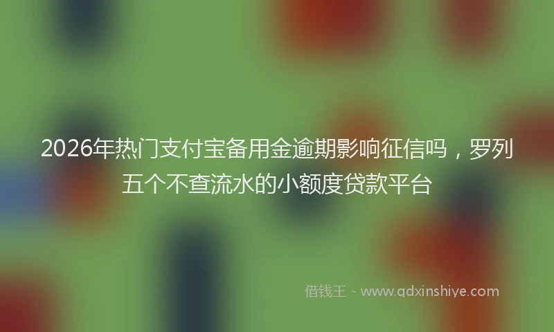 2026年热门支付宝备用金逾期影响征信吗，罗列五个不查流水的小额度贷款平台