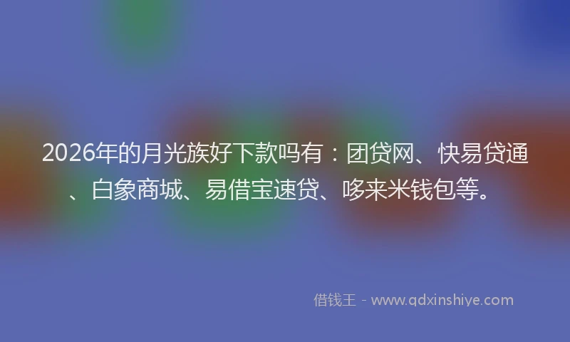 2026年的月光族好下款吗有：团贷网、快易贷通、白象商城、易借宝速贷、哆来米钱包等。