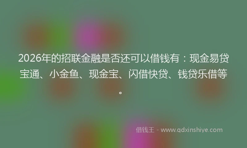 2026年的招联金融是否还可以借钱有：现金易贷宝通、小金鱼、现金宝、闪借快贷、钱贷乐借等。
