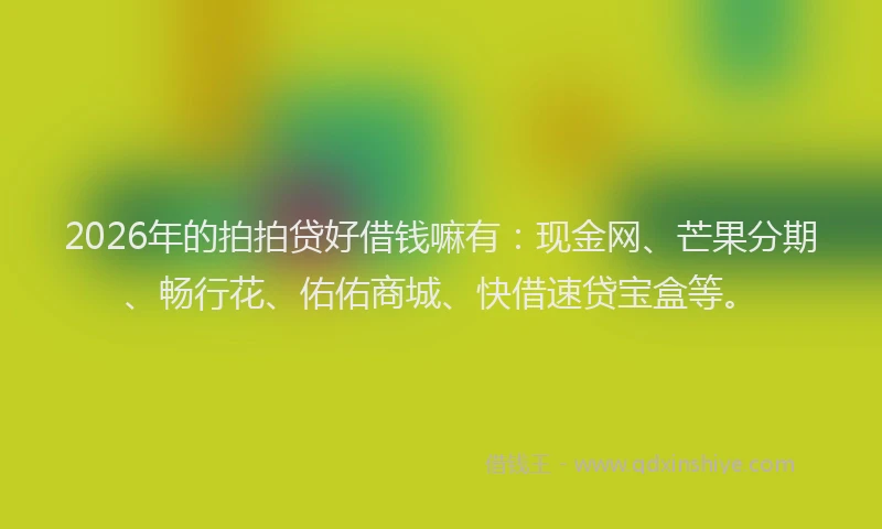 2026年的拍拍贷好借钱嘛有:现金网、芒果分期、畅行花、佑佑商城、快借速贷宝盒等。