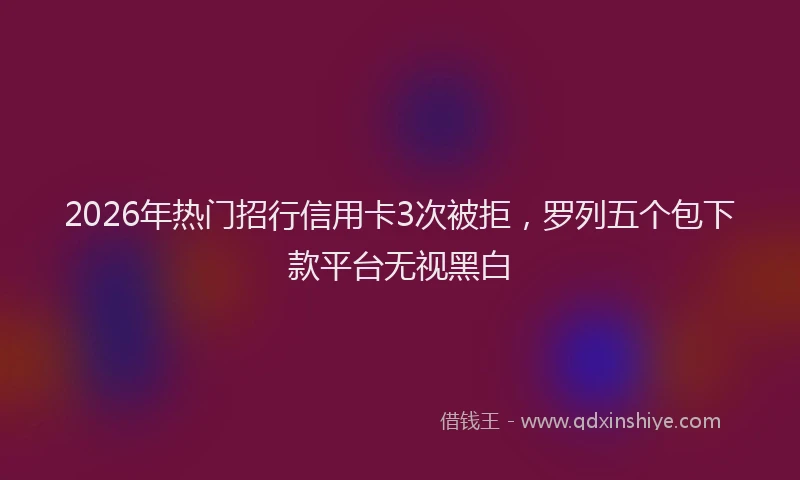 2026年热门招行信用卡3次被拒，罗列五个包下款平台无视黑白