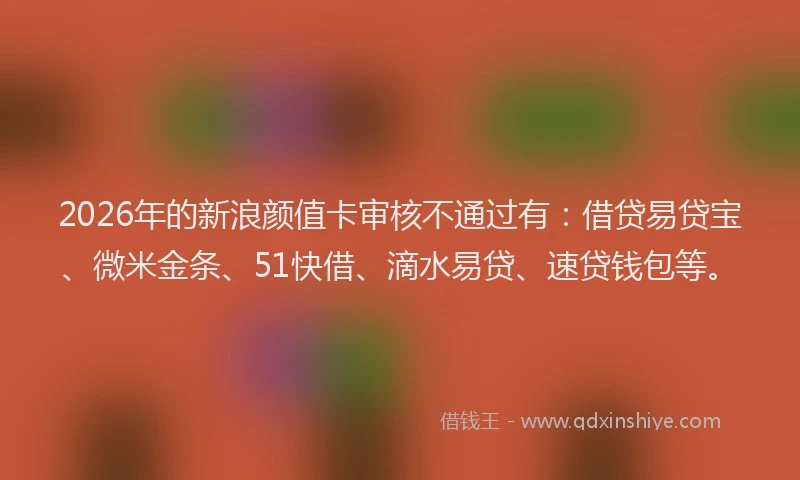 2026年的新浪颜值卡审核不通过有：借贷易贷宝、微米金条、51快借、滴水易贷、速贷钱包等。