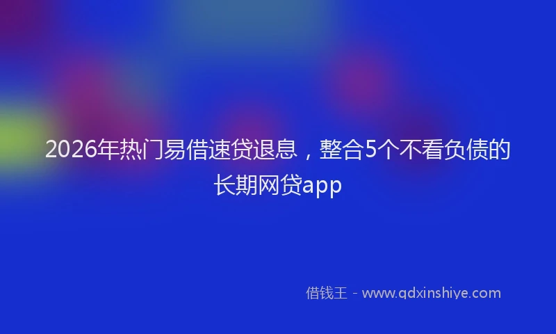 2026年热门易借速贷退息，整合5个不看负债的长期网贷app