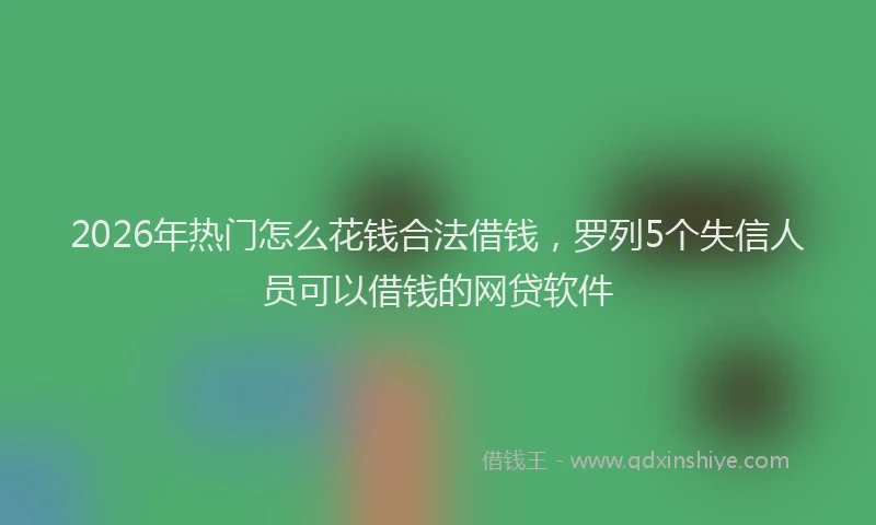 2026年热门怎么花钱合法借钱，罗列5个失信人员可以借钱的网贷软件