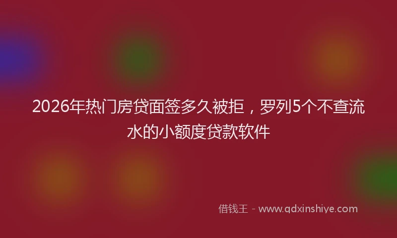 2026年热门房贷面签多久被拒，罗列5个不查流水的小额度贷款软件