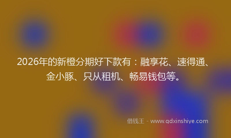 2026年的新橙分期好下款有：融享花、速得通、金小豚、只从租机、畅易钱包等。