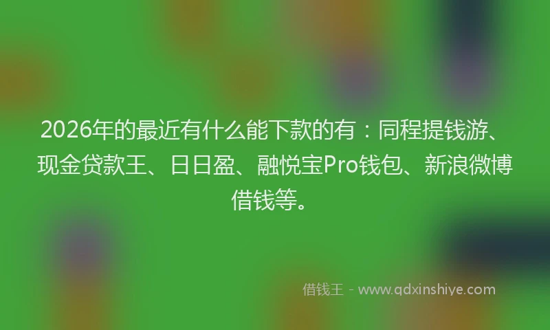 2026年的最近有什么能下款的有：同程提钱游、现金贷款王、日日盈、融悦宝Pro钱包、新浪微博借钱等。