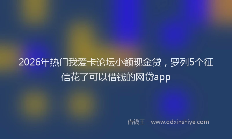 2026年热门我爱卡论坛小额现金贷，罗列5个征信花了可以借钱的网贷app