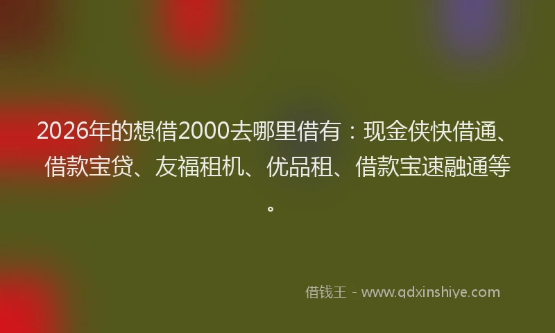 2026年的想借2000去哪里借有：现金侠快借通、借款宝贷、友福租机、优品租、借款宝速融通等。