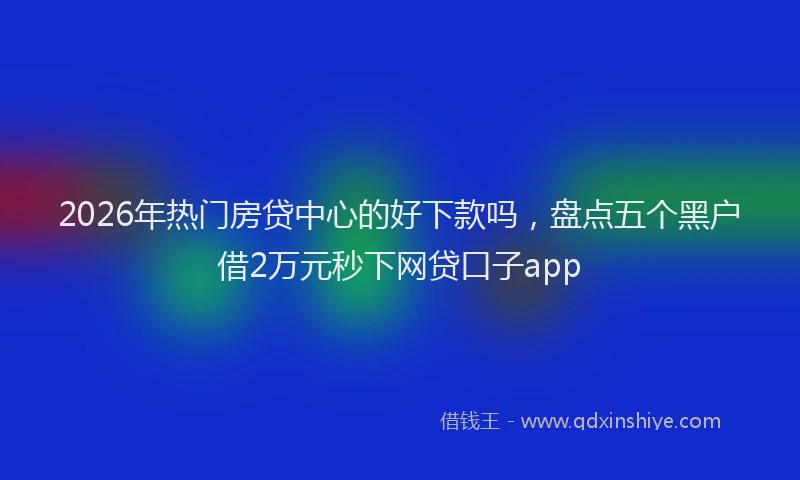2026年热门房贷中心的好下款吗，盘点五个黑户借2万元秒下网贷口子app