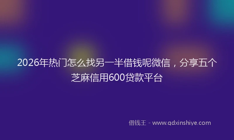2026年热门怎么找另一半借钱呢微信，分享五个芝麻信用600贷款平台