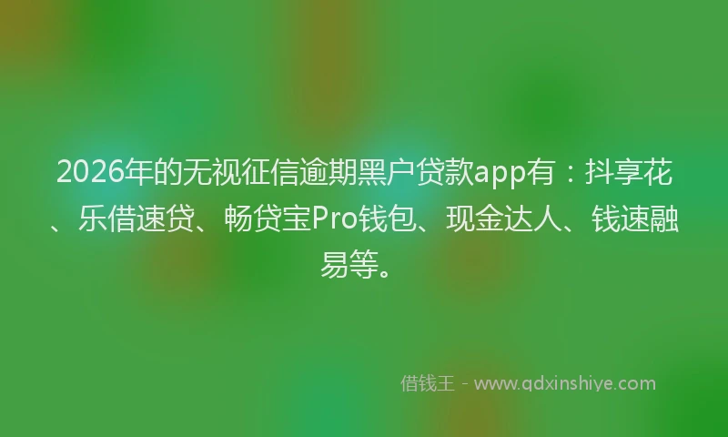 2026年的无视征信逾期黑户贷款app有：抖享花、乐借速贷、畅贷宝Pro钱包、现金达人、钱速融易等。