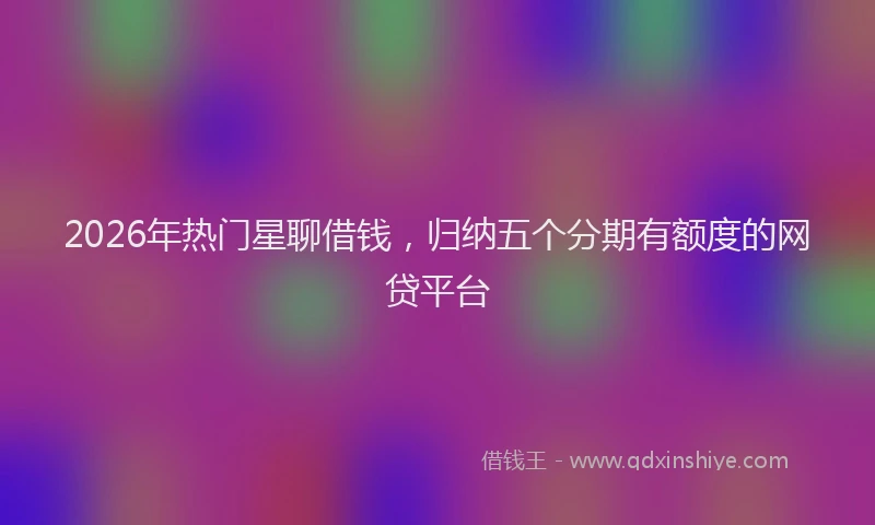 2026年热门星聊借钱，归纳五个分期有额度的网贷平台