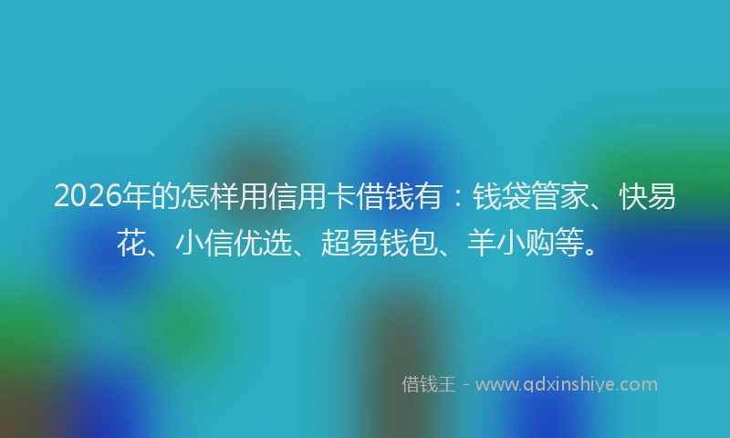 2026年的怎样用信用卡借钱有：钱袋管家、快易花、小信优选、超易钱包、羊小购等。
