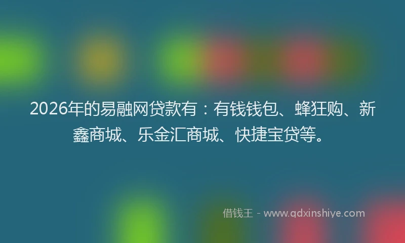2026年的易融网贷款有：有钱钱包、蜂狂购、新鑫商城、乐金汇商城、快捷宝贷等。