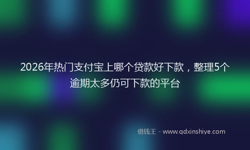 2026年热门支付宝上哪个贷款好下款，整理5个逾期太多仍可下款的平台
