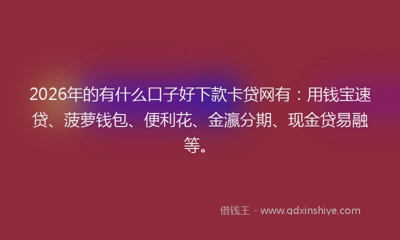 2026年的有什么口子好下款卡贷网有：用钱宝速贷、菠萝钱包、便利花、金瀛分期、现金贷易融等。