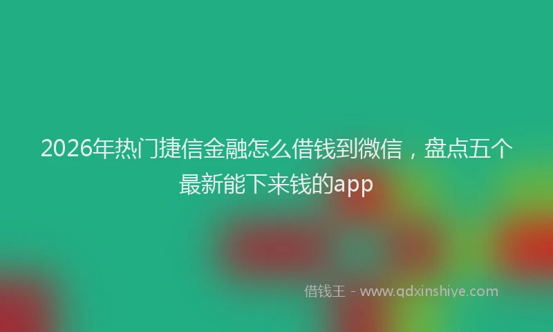 2026年热门捷信金融怎么借钱到微信，盘点五个最新能下来钱的app
