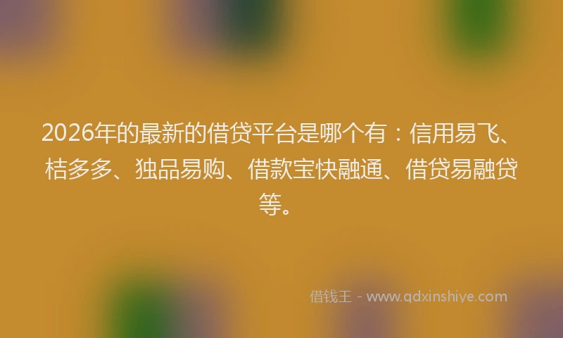 2026年的最新的借贷平台是哪个有:信用易飞、桔多多、独品易购、借款宝快融通、借贷易融贷等。