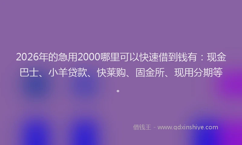 2026年的急用2000哪里可以快速借到钱有：现金巴士、小羊贷款、快莱购、固金所、现用分期等。