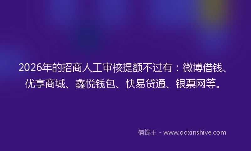 2026年的招商人工审核提额不过有：微博借钱、优享商城、鑫悦钱包、快易贷通、银票网等。