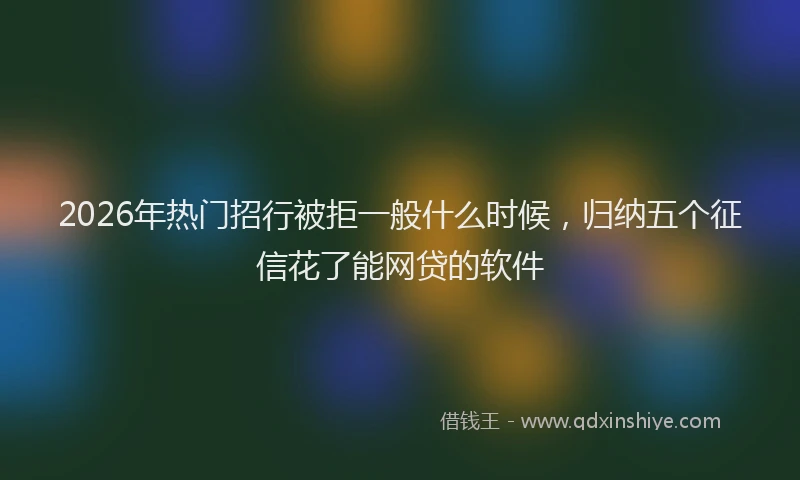 2026年热门招行被拒一般什么时候，归纳五个征信花了能网贷的软件