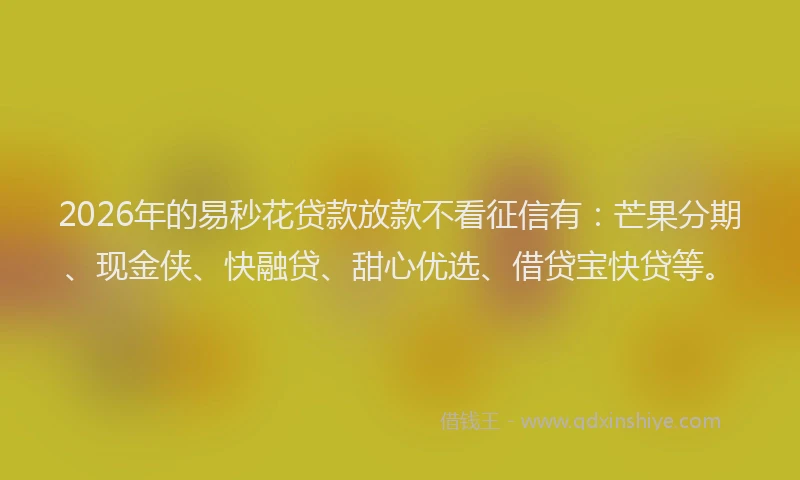 2026年的易秒花贷款放款不看征信有：芒果分期、现金侠、快融贷、甜心优选、借贷宝快贷等。