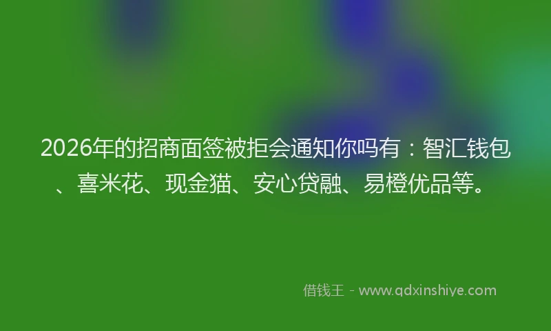2026年的招商面签被拒会通知你吗有：智汇钱包、喜米花、现金猫、安心贷融、易橙优品等。
