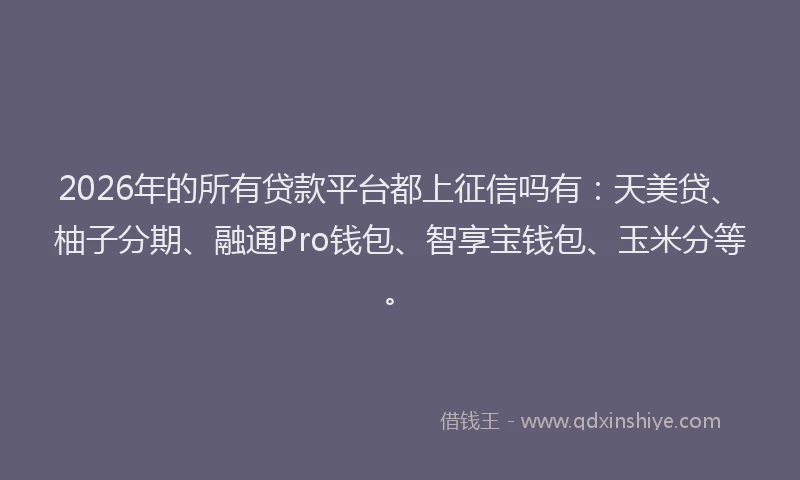 2026年的所有贷款平台都上征信吗有：天美贷、柚子分期、融通Pro钱包、智享宝钱包、玉米分等。