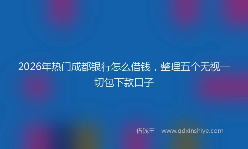 2026年热门成都银行怎么借钱，整理五个无视一切包下款口子