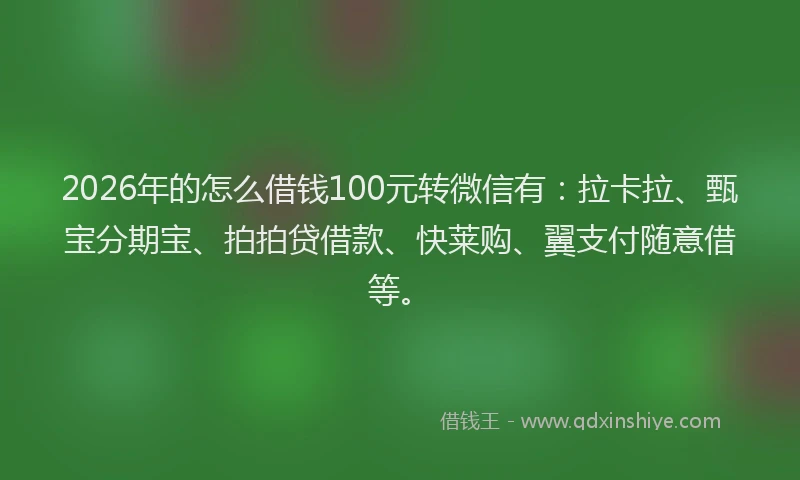 2026年的怎么借钱100元转微信有：拉卡拉、甄宝分期宝、拍拍贷借款、快莱购、翼支付随意借等。