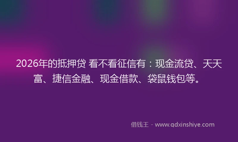2026年的抵押贷 看不看征信有：现金流贷、天天富、捷信金融、现金借款、袋鼠钱包等。