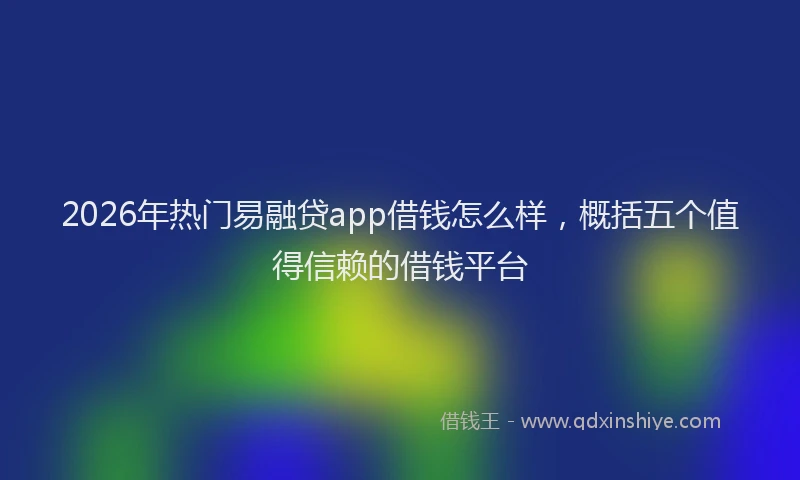 2026年热门易融贷app借钱怎么样，概括五个值得信赖的借钱平台