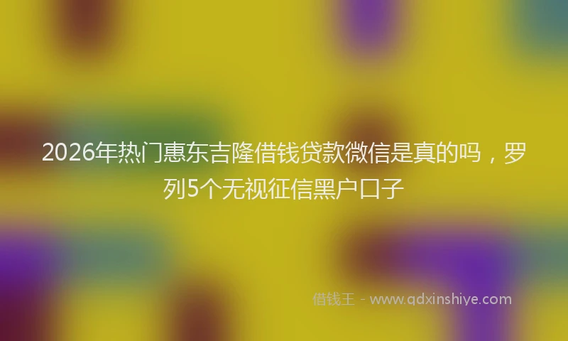2026年热门惠东吉隆借钱贷款微信是真的吗,罗列5个无视征信黑户口子
