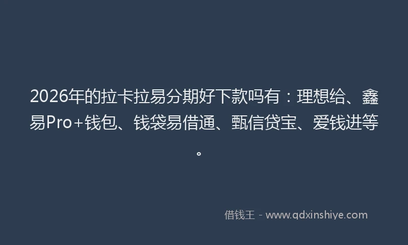 2026年的拉卡拉易分期好下款吗有：理想给、鑫易Pro+钱包、钱袋易借通、甄信贷宝、爱钱进等。