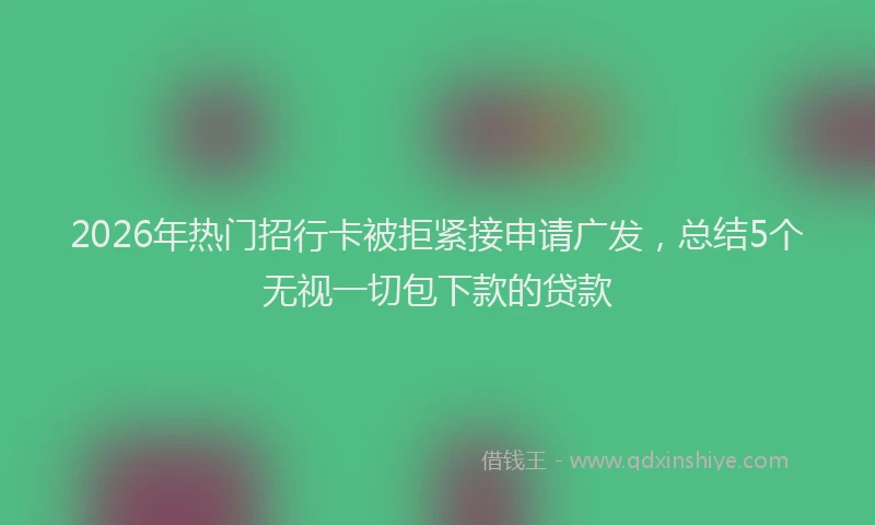 2026年热门招行卡被拒紧接申请广发,总结5个无视一切包下款的贷款